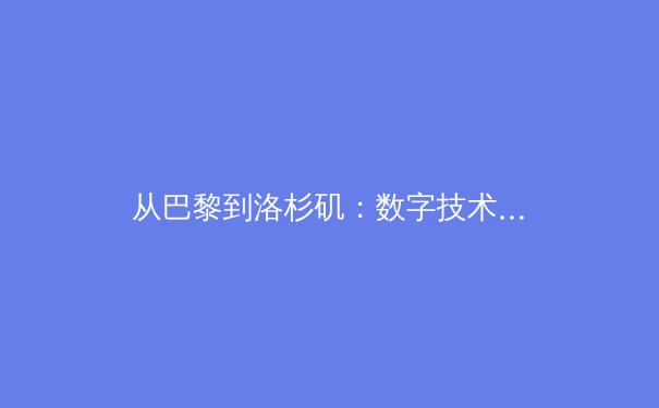 从巴黎到洛杉矶：数字技术如何重塑体育赛事的叙事与体验
