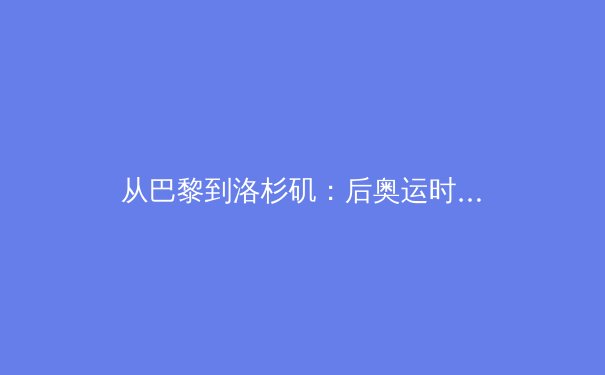 从巴黎到洛杉矶：后奥运时代，中国体育产业的价值重构与全民健身新图景