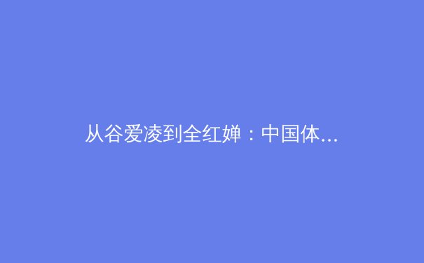 从谷爱凌到全红婵：中国体育新偶像时代，竞技实力与商业价值的双赢密码 - 4