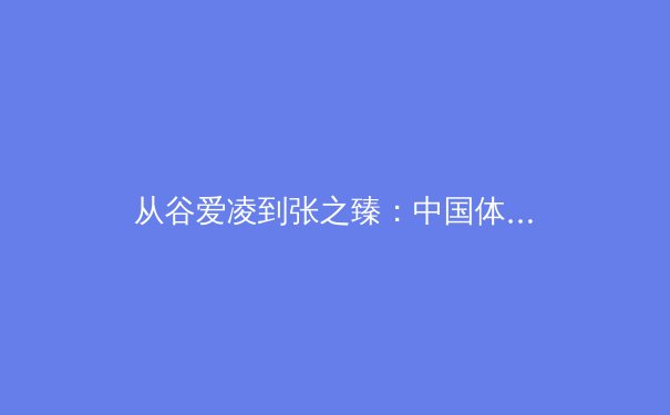 从谷爱凌到张之臻：中国体育的多元崛起与新时代叙事